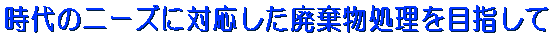 時代のニーズに対応した廃棄物処理を目指して 